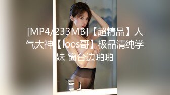 [MP4/233MB]【超精品】人气大神【loos哥】极品清纯学妹 窗台边啪啪