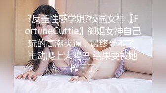 ?反差性感学姐?校园女神〖FortuneCuttie〗御姐女神自己玩的高潮夹逼，最终受不了 主动爬上大鸡巴 结果要被她榨干了