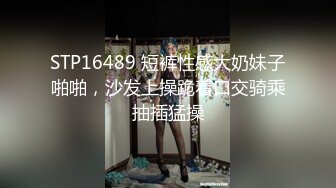 STP16489 短裤性感大奶妹子啪啪，沙发上操跪着口交骑乘抽插猛操