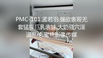 PMC-101.孟若羽.强欲表哥无套猛操巨乳表妹.大奶骚穴淫逼乱伦.蜜桃影像传媒