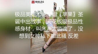 极品美腿尤物御姐〖苹果〗圣诞中出故事，天花板级极品性感身材，叫床声太销魂了，没想到女神私下如此骚 反差