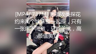 [MP4/ 737M] 眼镜败类探花约来两个妹妹要一起操，只有一张床不同意，只能单挑，高颜值美女