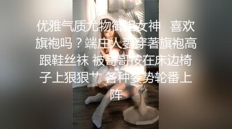 优雅气质尤物御姐女神✿喜欢旗袍吗？端庄人妻穿著旗袍高跟鞋丝袜 被哥哥按在床边椅子上狠狠艹 各种姿势轮番上阵