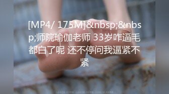 [MP4/ 175M]&nbsp;&nbsp;师院瑜伽老师 33岁咋逼毛都白了呢 还不停问我逼紧不紧