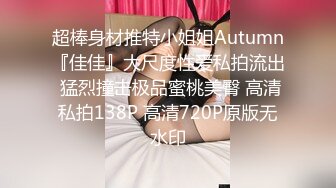 超棒身材推特小姐姐Autumn『佳佳』大尺度性爱私拍流出 猛烈撞击极品蜜桃美臀 高清私拍138P 高清720P原版无水印