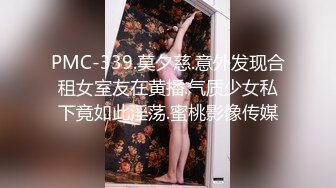 PMC-339.莫夕慈.意外发现合租女室友在黄播.气质少女私下竟如此淫荡.蜜桃影像传媒