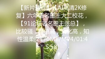 【新片速遞】【AI高清2K修复】六年著名圈主大二校花，【91论坛著名圈主张总】，比较骚，颜值高，文化高，知性温柔[2170MB/MP4/01:45:58]