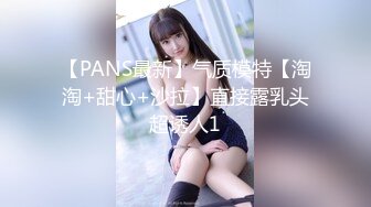 【PANS最新】气质模特【淘淘+甜心+沙拉】直接露乳头超诱人1