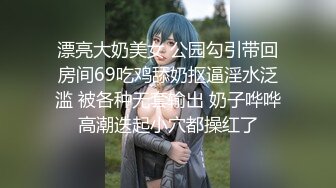 漂亮大奶美女 公园勾引带回房间69吃鸡舔奶抠逼淫水泛滥 被各种无套输出 奶子哗哗高潮迭起小穴都操红了