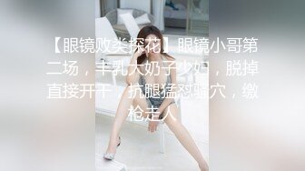 【眼镜败类探花】眼镜小哥第二场，丰乳大奶子少妇，脱掉直接开干，抗腿猛怼骚穴，缴枪走人