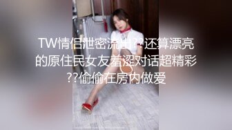 TW情侣泄密流出??还算漂亮的原住民女友羞涩对话超精彩??偷偷在房内做爱