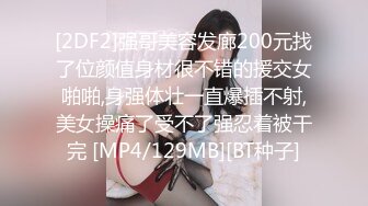 [2DF2]强哥美容发廊200元找了位颜值身材很不错的援交女啪啪,身强体壮一直爆插不射,美女操痛了受不了强忍着被干完 [MP4/129MB][BT种子]