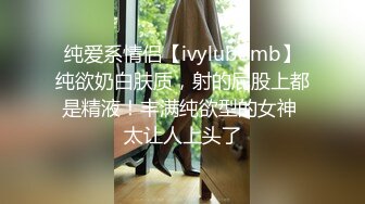 纯爱系情侣【ivylubomb】纯欲奶白肤质，射的屁股上都是精液！丰满纯欲型的女神 太让人上头了