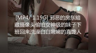 [MP4/ 1.19G] 邪恶的房东暗藏摄像头偷拍女神级的妹子下班回来洗澡白白嫩嫩的真馋人