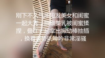 刚下不久气质短发美女和闺蜜一起大秀，腰细美乳被闺蜜揉捏，叠在一起拿出振动棒抽插，换着姿势玩呻吟非常淫骚