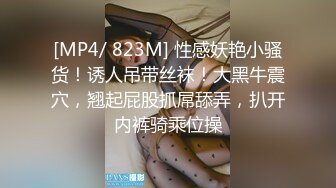 [MP4/ 823M] 性感妖艳小骚货！诱人吊带丝袜！大黑牛震穴，翘起屁股抓屌舔弄，扒开内裤骑乘位操