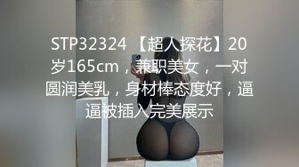 STP32324 【超人探花】20岁165cm，兼职美女，一对圆润美乳，身材棒态度好，逼逼被插入完美展示