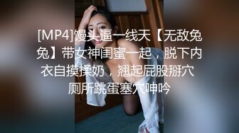 [MP4]馒头逼一线天【无敌兔兔】带女神闺蜜一起，脱下内衣自摸揉奶，翘起屁股掰穴 厕所跳蛋塞穴呻吟