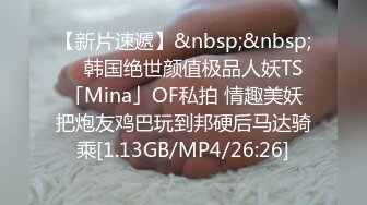 【新片速遞】&nbsp;&nbsp; ✨韩国绝世颜值极品人妖TS「Mina」OF私拍 情趣美妖把炮友鸡巴玩到邦硬后马达骑乘[1.13GB/MP4/26:26]