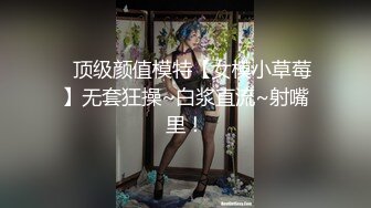 ✿顶级颜值模特【女模小草莓】无套狂操~白浆直流~射嘴里！